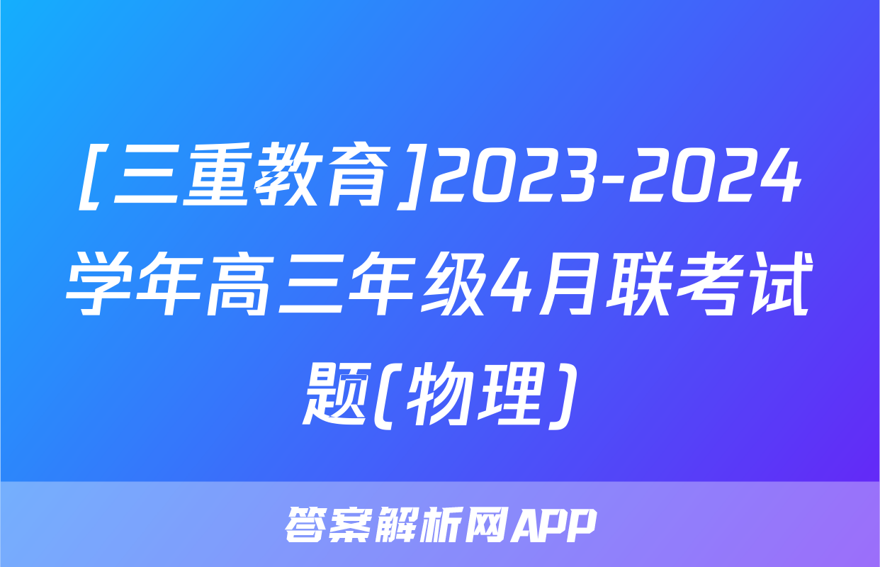 [三重教育]2023-2024学年高三年级4月联考试题(物理)
