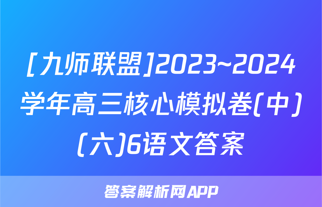 [九师联盟]2023~2024学年高三核心模拟卷(中)(六)6语文答案