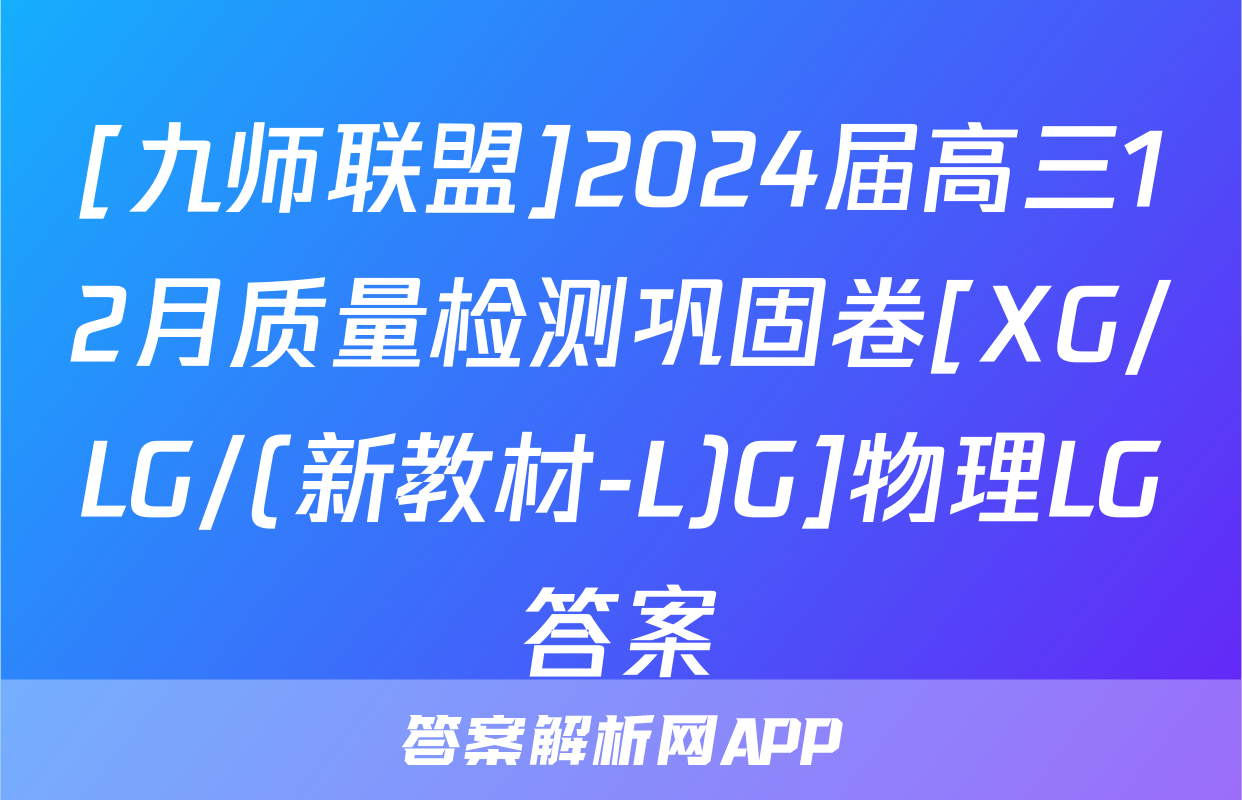 [九师联盟]2024届高三12月质量检测巩固卷[XG/LG/(新教材-L)G]物理LG答案
