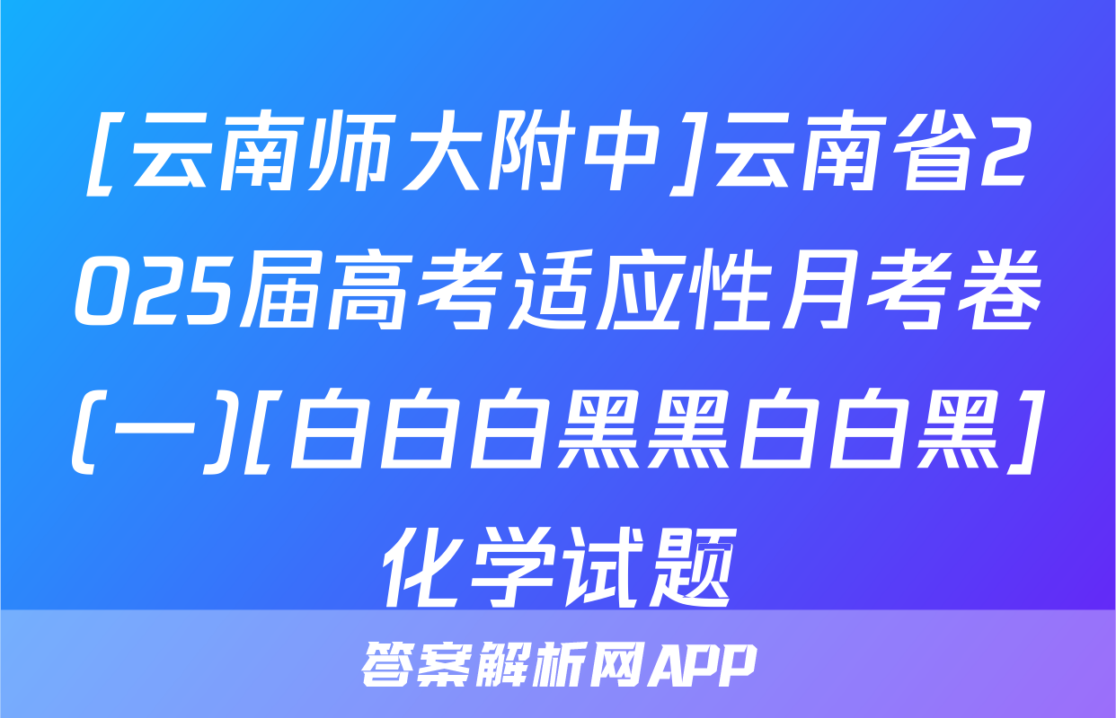 [云南师大附中]云南省2025届高考适应性月考卷(一)[白白白黑黑白白黑]化学试题