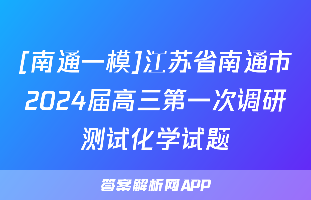 [南通一模]江苏省南通市2024届高三第一次调研测试化学试题