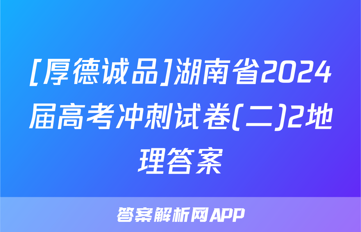 [厚德诚品]湖南省2024届高考冲刺试卷(二)2地理答案
