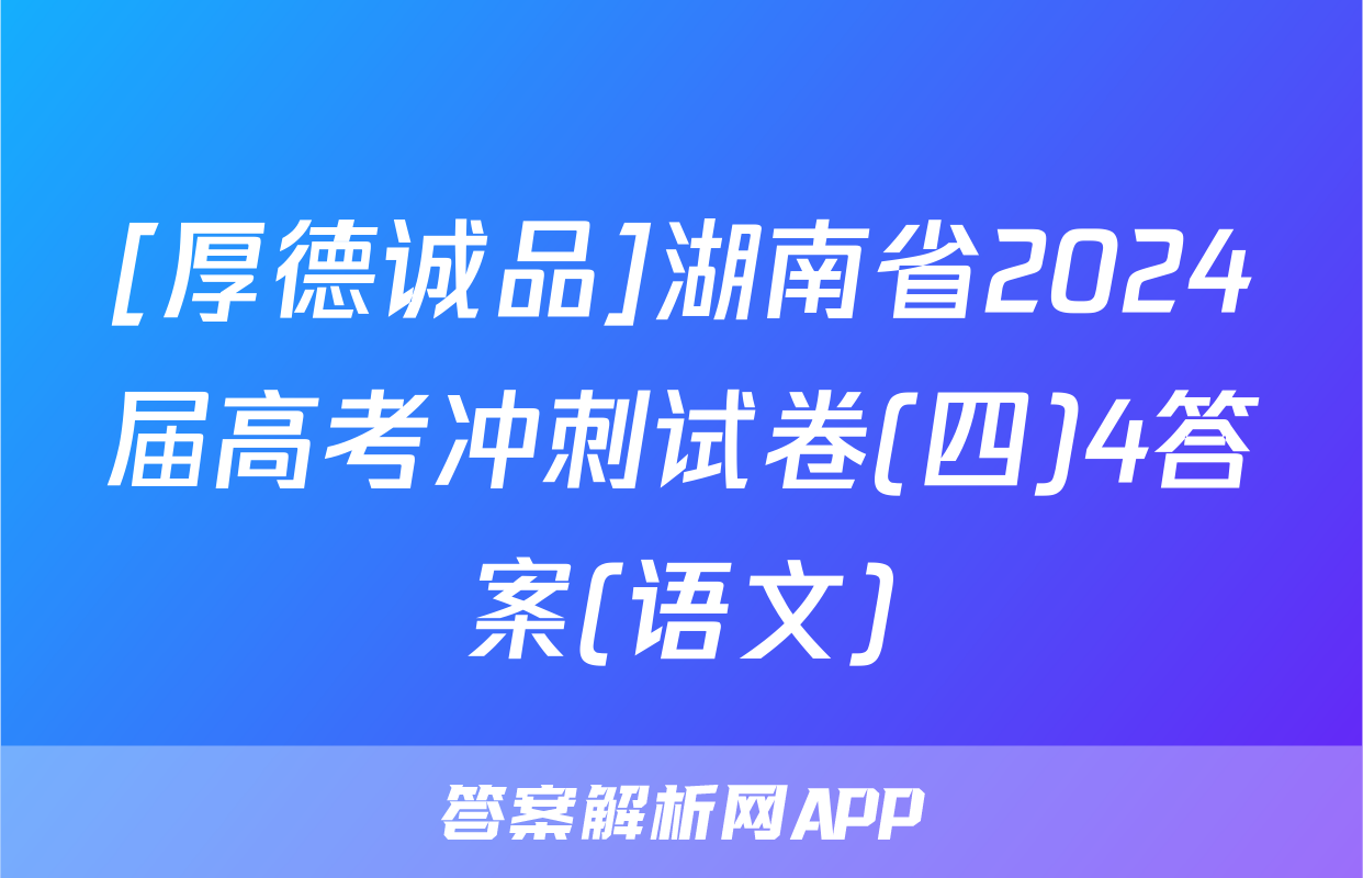 [厚德诚品]湖南省2024届高考冲刺试卷(四)4答案(语文)