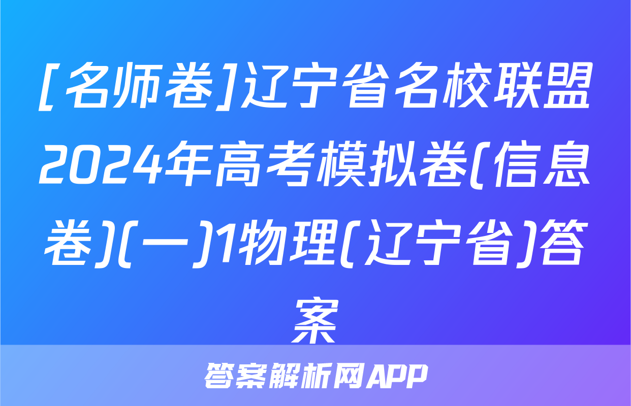 [名师卷]辽宁省名校联盟2024年高考模拟卷(信息卷)(一)1物理(辽宁省)答案