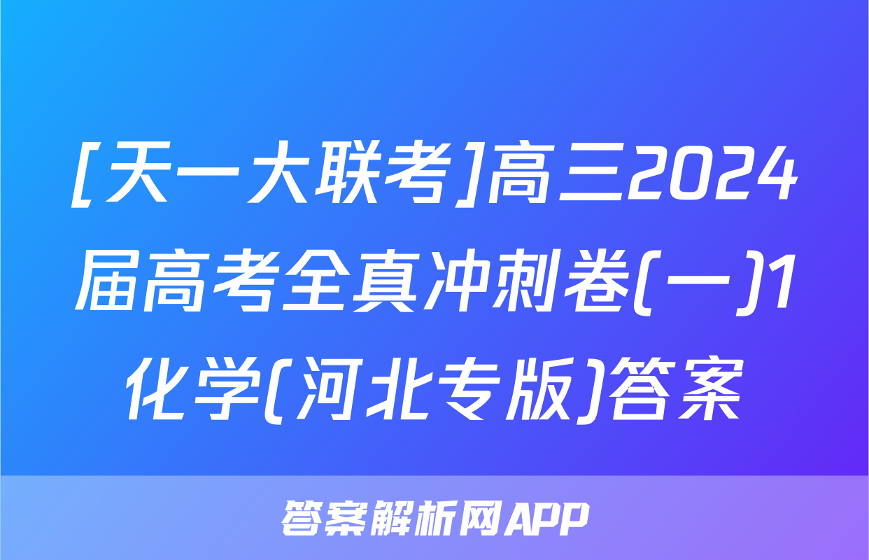 [天一大联考]高三2024届高考全真冲刺卷(一)1化学(河北专版)答案