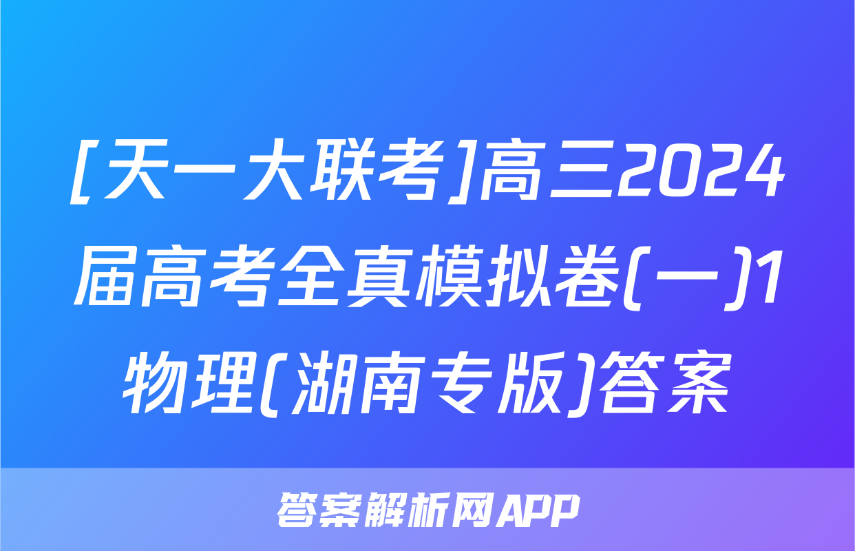 [天一大联考]高三2024届高考全真模拟卷(一)1物理(湖南专版)答案