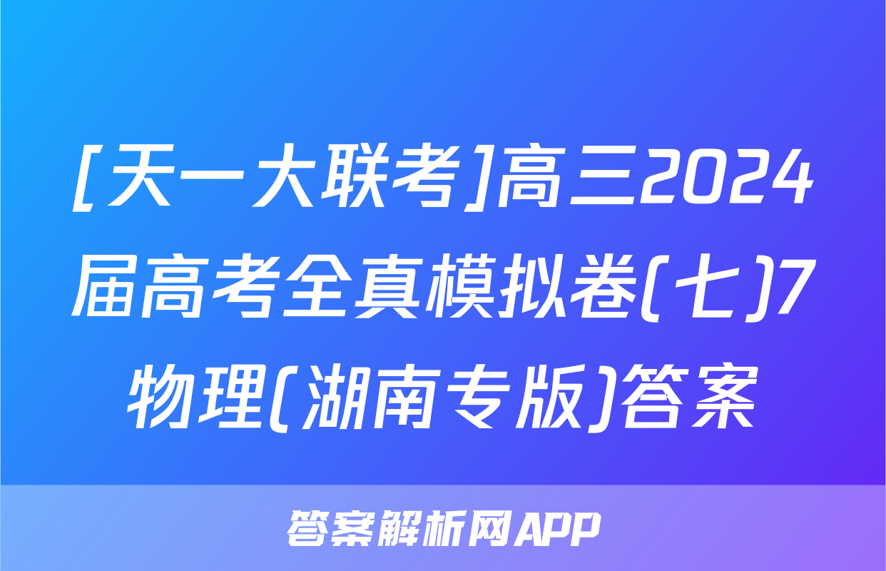 [天一大联考]高三2024届高考全真模拟卷(七)7物理(湖南专版)答案