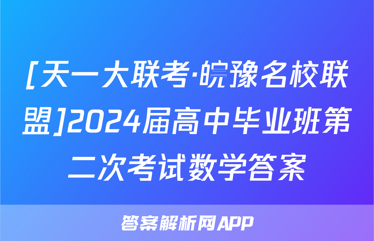 [天一大联考·皖豫名校联盟]2024届高中毕业班第二次考试数学答案