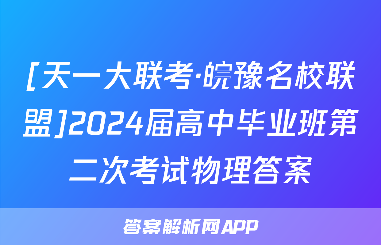 [天一大联考·皖豫名校联盟]2024届高中毕业班第二次考试物理答案
