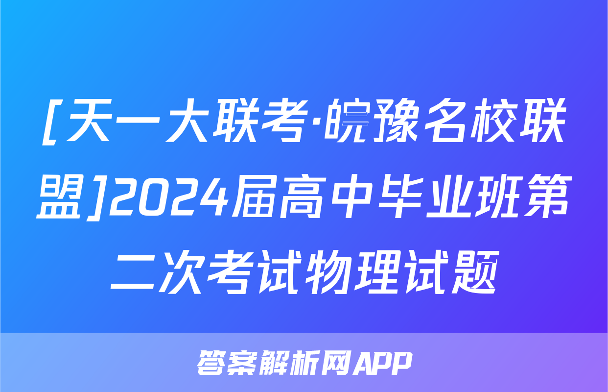 [天一大联考·皖豫名校联盟]2024届高中毕业班第二次考试物理试题