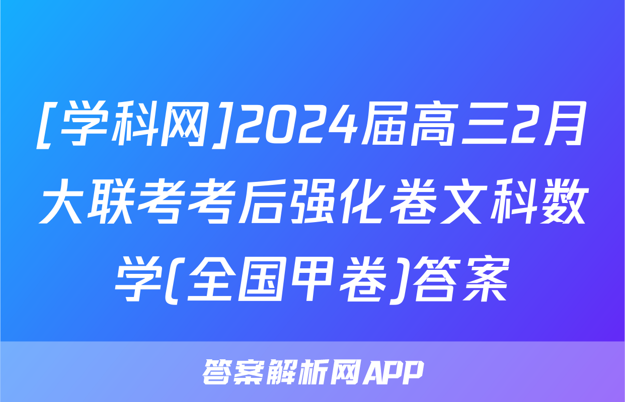 [学科网]2024届高三2月大联考考后强化卷文科数学(全国甲卷)答案