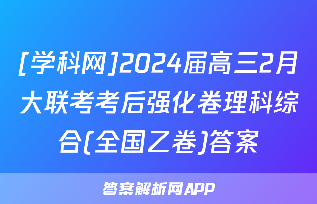 [学科网]2024届高三2月大联考考后强化卷理科综合(全国乙卷)答案