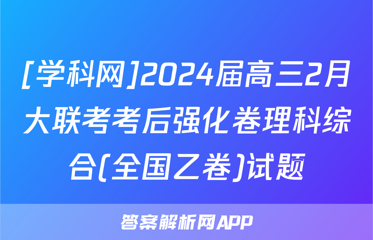 [学科网]2024届高三2月大联考考后强化卷理科综合(全国乙卷)试题
