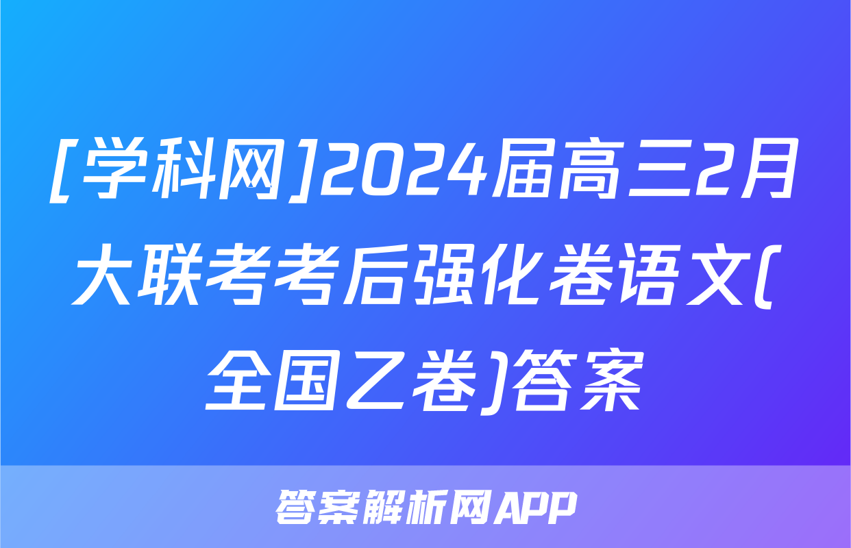 [学科网]2024届高三2月大联考考后强化卷语文(全国乙卷)答案