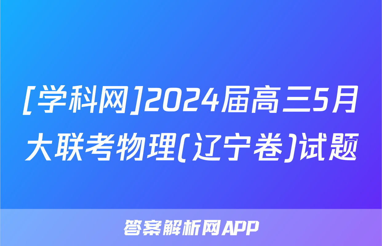 [学科网]2024届高三5月大联考物理(辽宁卷)试题