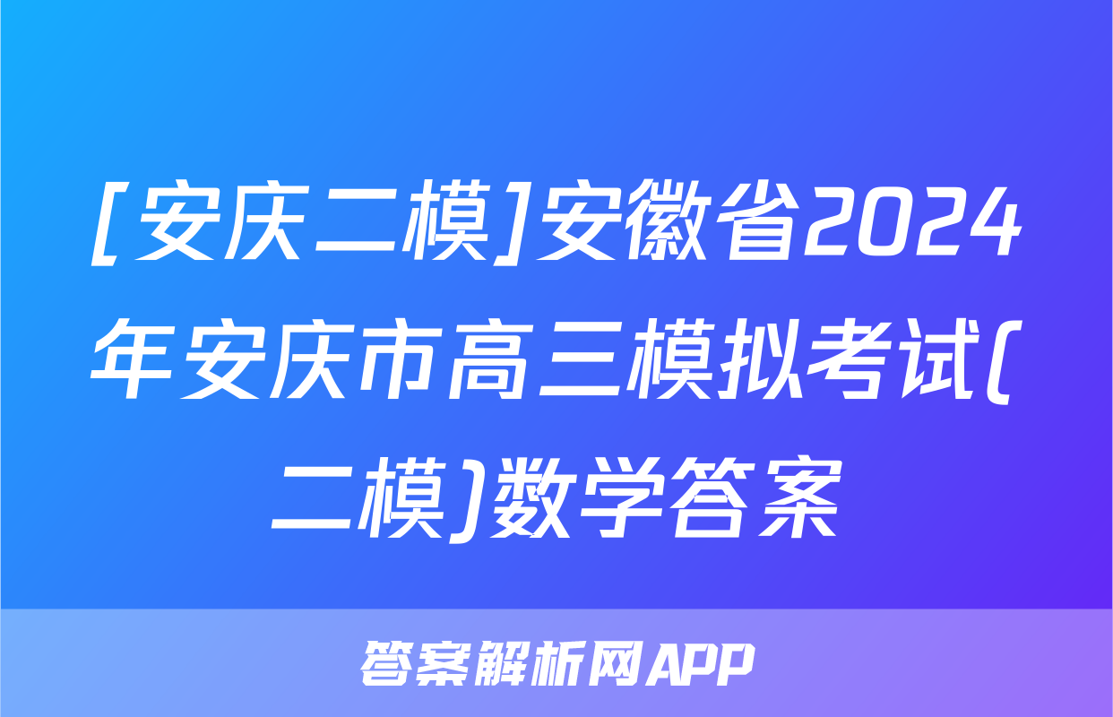 [安庆二模]安徽省2024年安庆市高三模拟考试(二模)数学答案