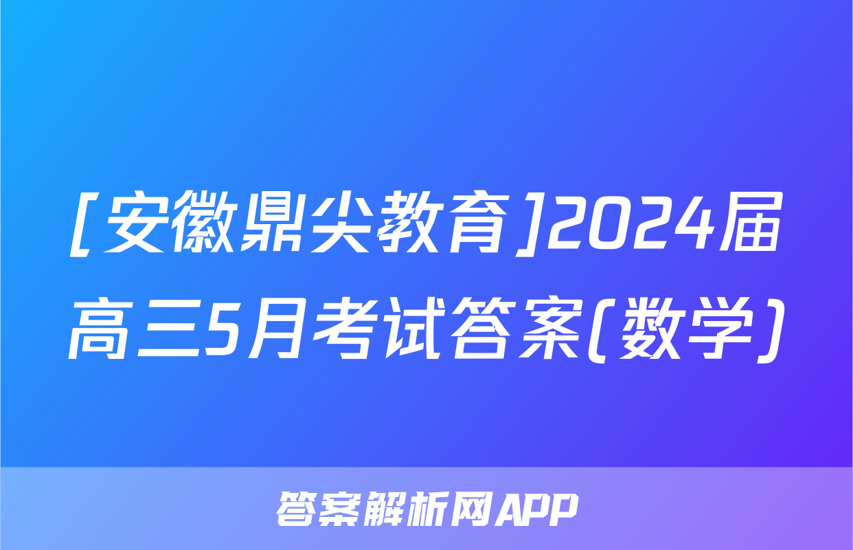 [安徽鼎尖教育]2024届高三5月考试答案(数学)
