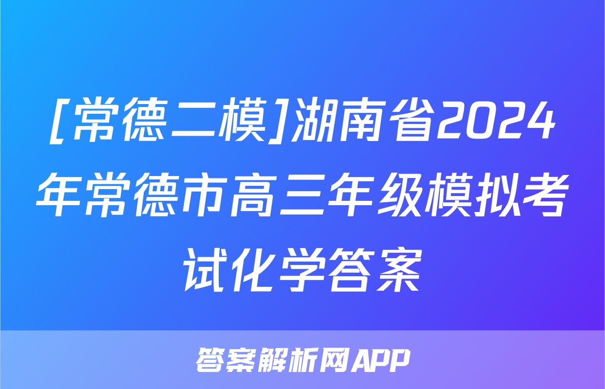 [常德二模]湖南省2024年常德市高三年级模拟考试化学答案
