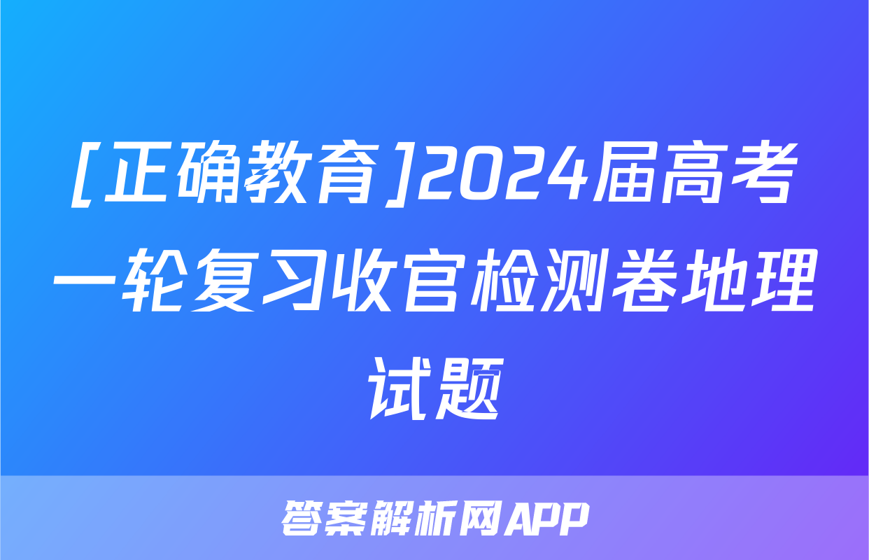 [正确教育]2024届高考一轮复习收官检测卷地理试题