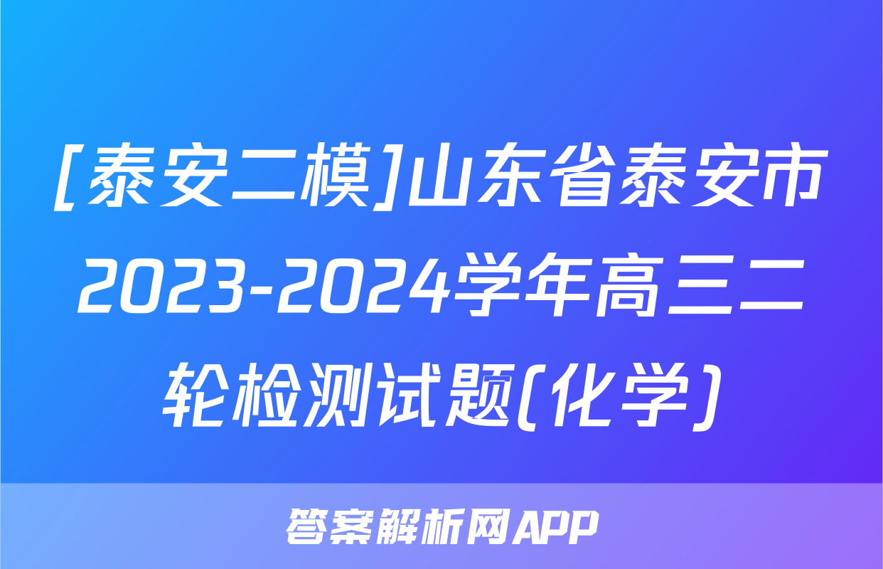 [泰安二模]山东省泰安市2023-2024学年高三二轮检测试题(化学)