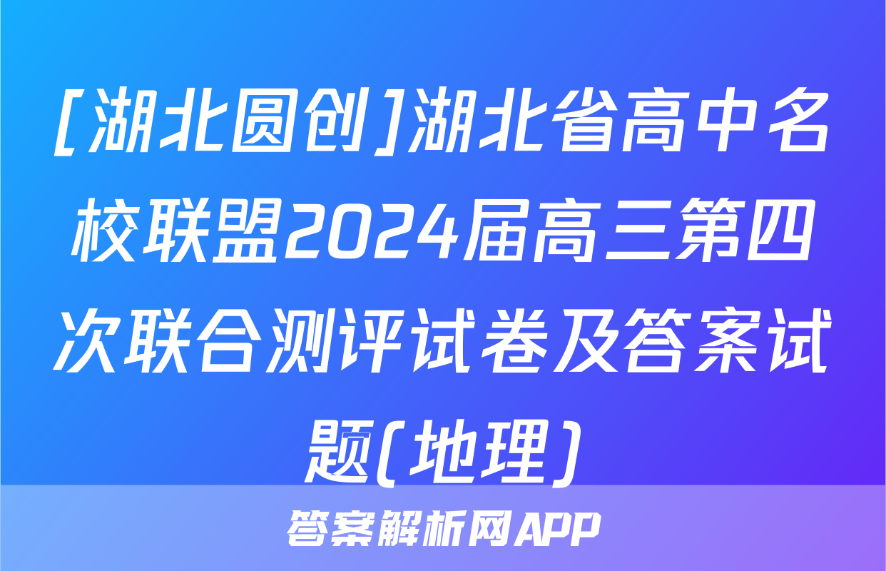 [湖北圆创]湖北省高中名校联盟2024届高三第四次联合测评试卷及答案试题(地理)