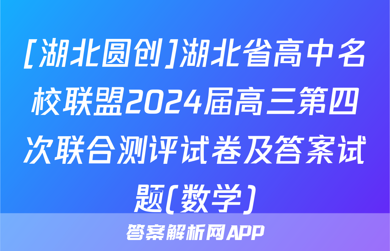 [湖北圆创]湖北省高中名校联盟2024届高三第四次联合测评试卷及答案试题(数学)