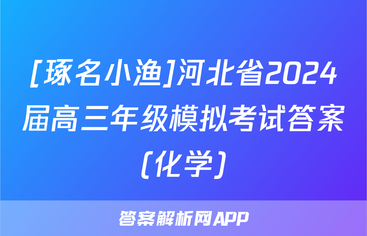 [琢名小渔]河北省2024届高三年级模拟考试答案(化学)