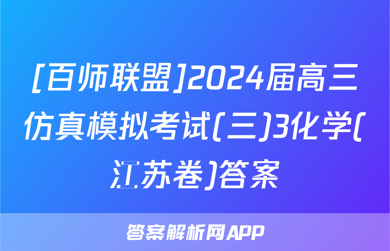 [百师联盟]2024届高三仿真模拟考试(三)3化学(江苏卷)答案