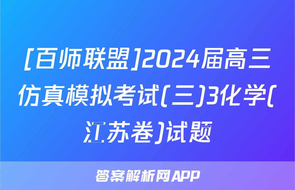 [百师联盟]2024届高三仿真模拟考试(三)3化学(江苏卷)试题