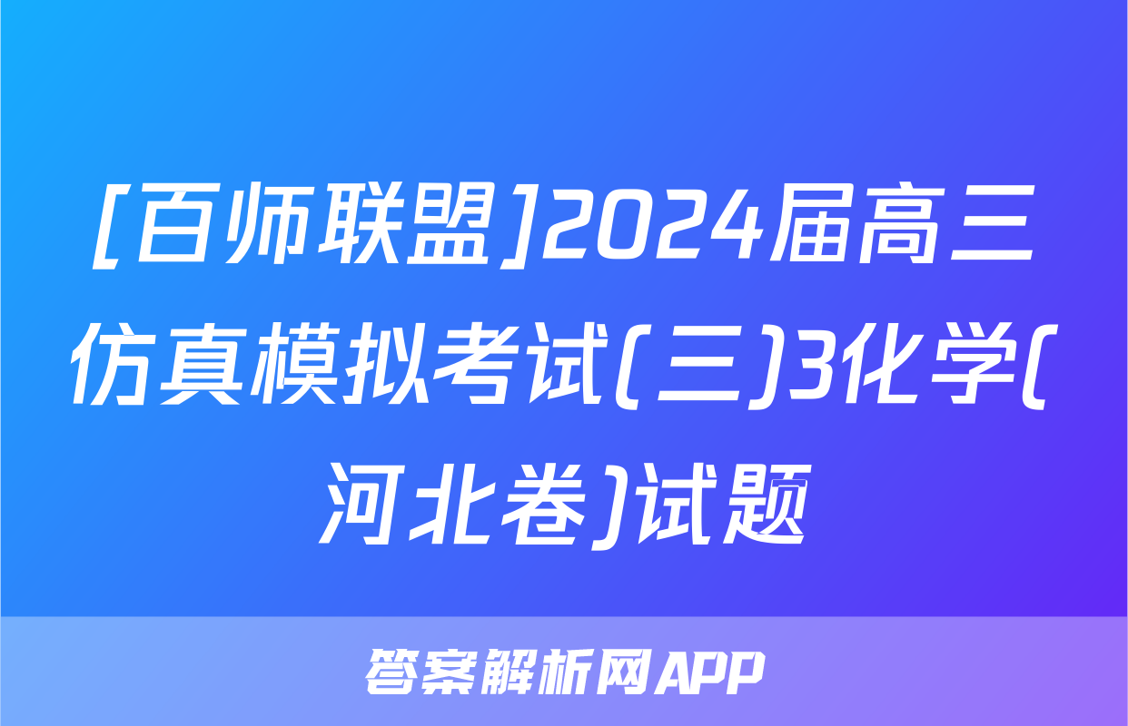 [百师联盟]2024届高三仿真模拟考试(三)3化学(河北卷)试题