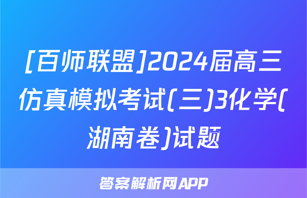 [百师联盟]2024届高三仿真模拟考试(三)3化学(湖南卷)试题