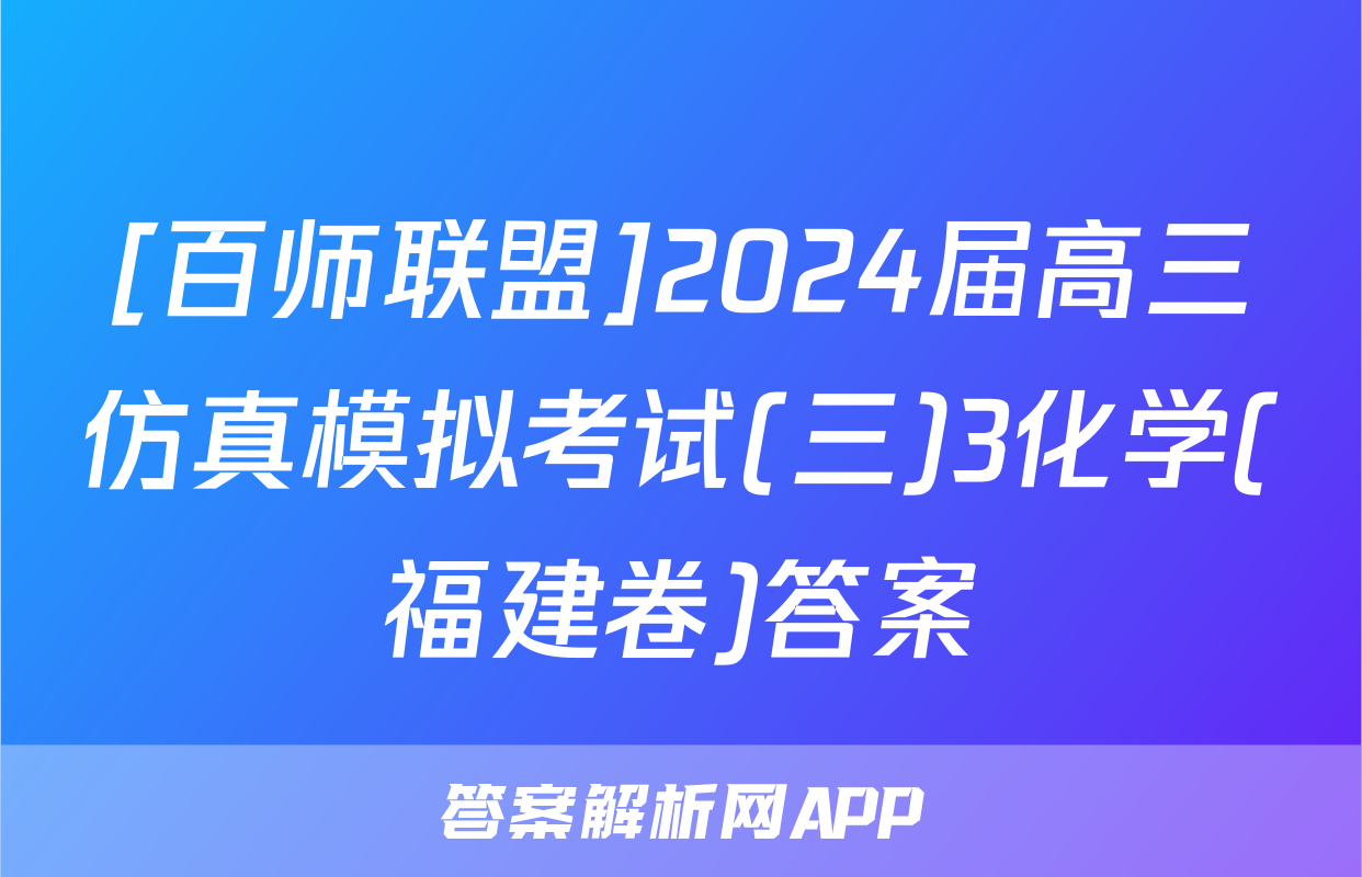 [百师联盟]2024届高三仿真模拟考试(三)3化学(福建卷)答案