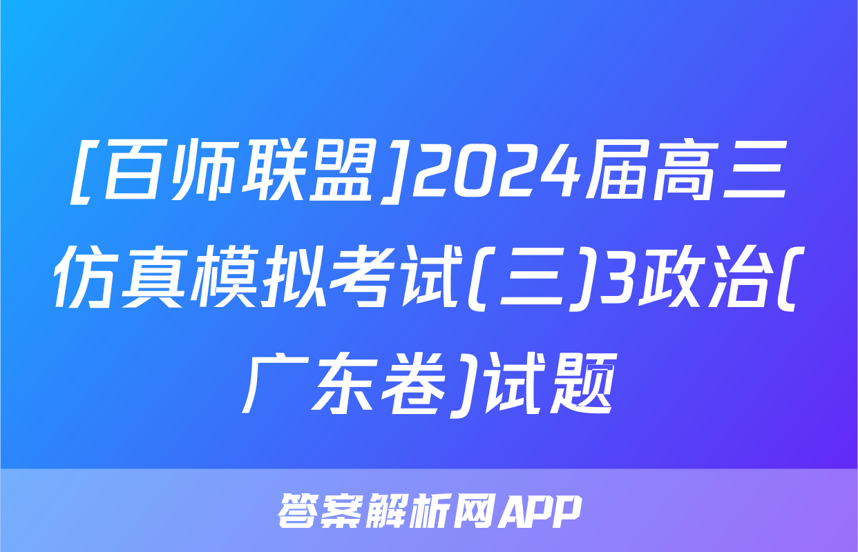 [百师联盟]2024届高三仿真模拟考试(三)3政治(广东卷)试题