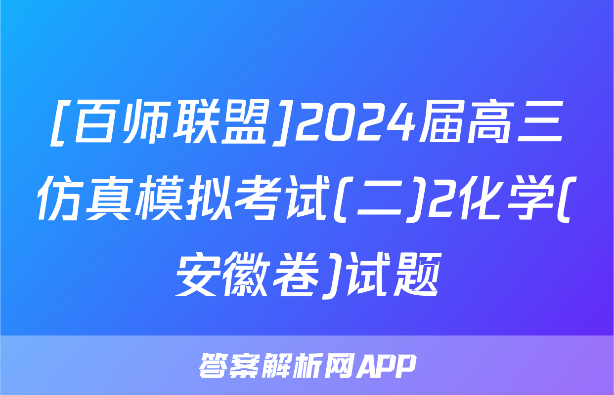 [百师联盟]2024届高三仿真模拟考试(二)2化学(安徽卷)试题