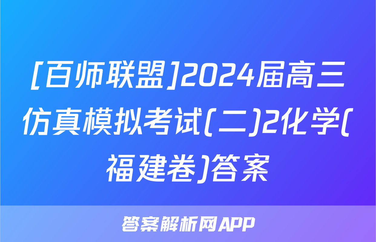 [百师联盟]2024届高三仿真模拟考试(二)2化学(福建卷)答案