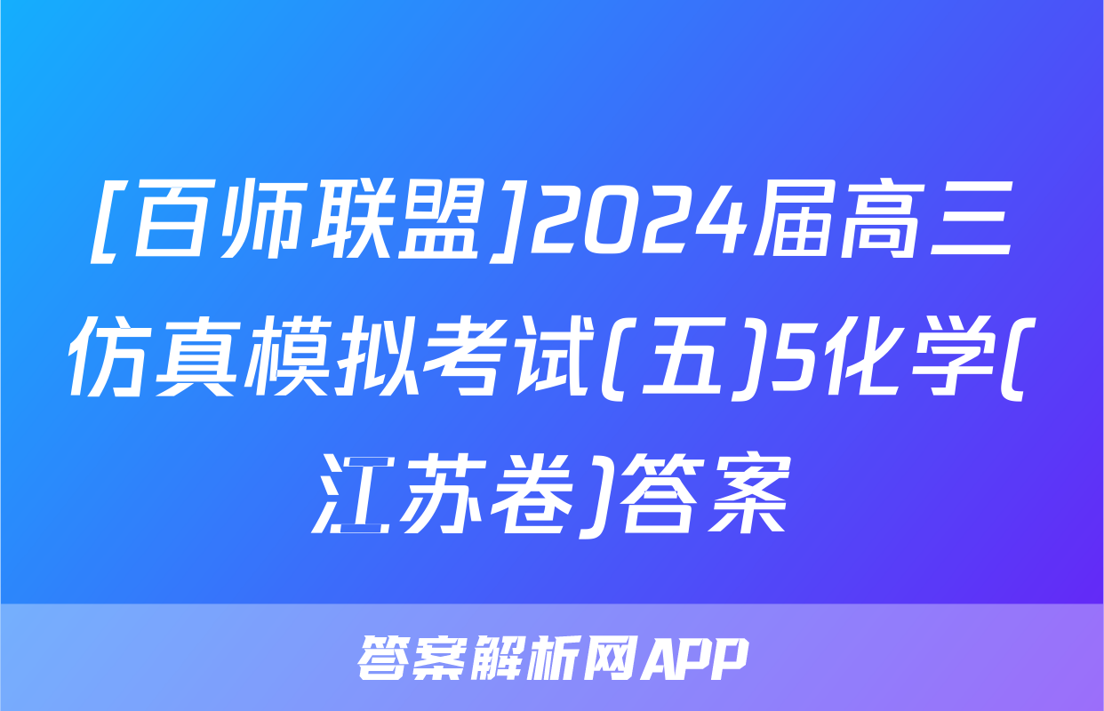 [百师联盟]2024届高三仿真模拟考试(五)5化学(江苏卷)答案