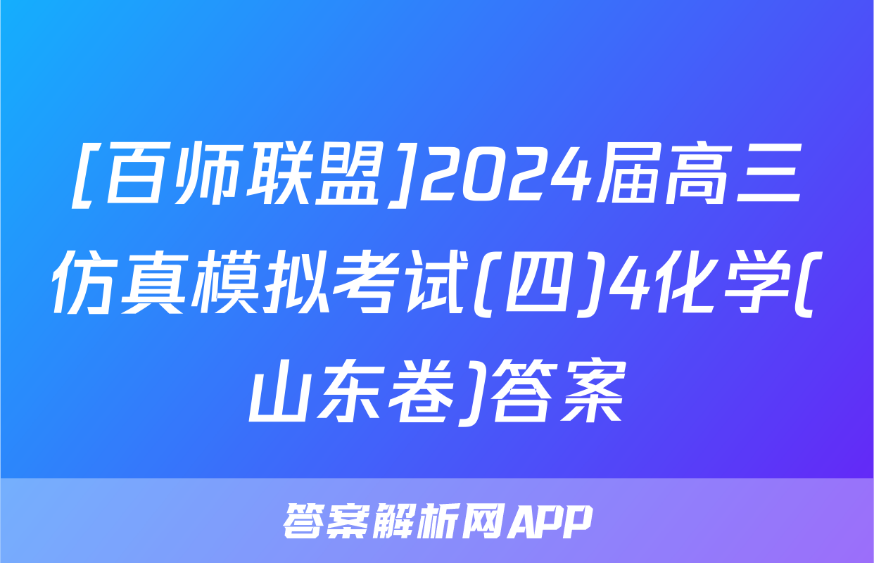 [百师联盟]2024届高三仿真模拟考试(四)4化学(山东卷)答案