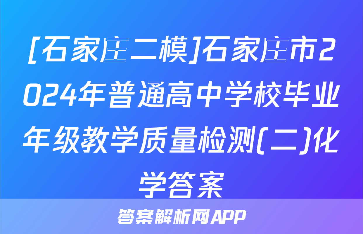 [石家庄二模]石家庄市2024年普通高中学校毕业年级教学质量检测(二)化学答案
