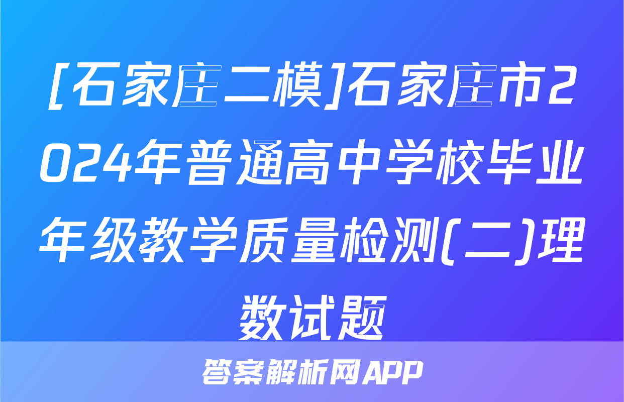 [石家庄二模]石家庄市2024年普通高中学校毕业年级教学质量检测(二)理数试题