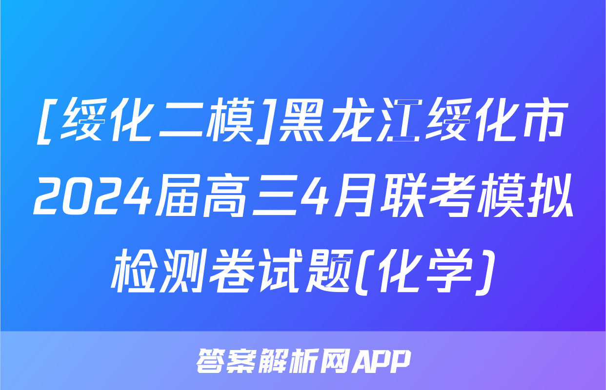 [绥化二模]黑龙江绥化市2024届高三4月联考模拟检测卷试题(化学)