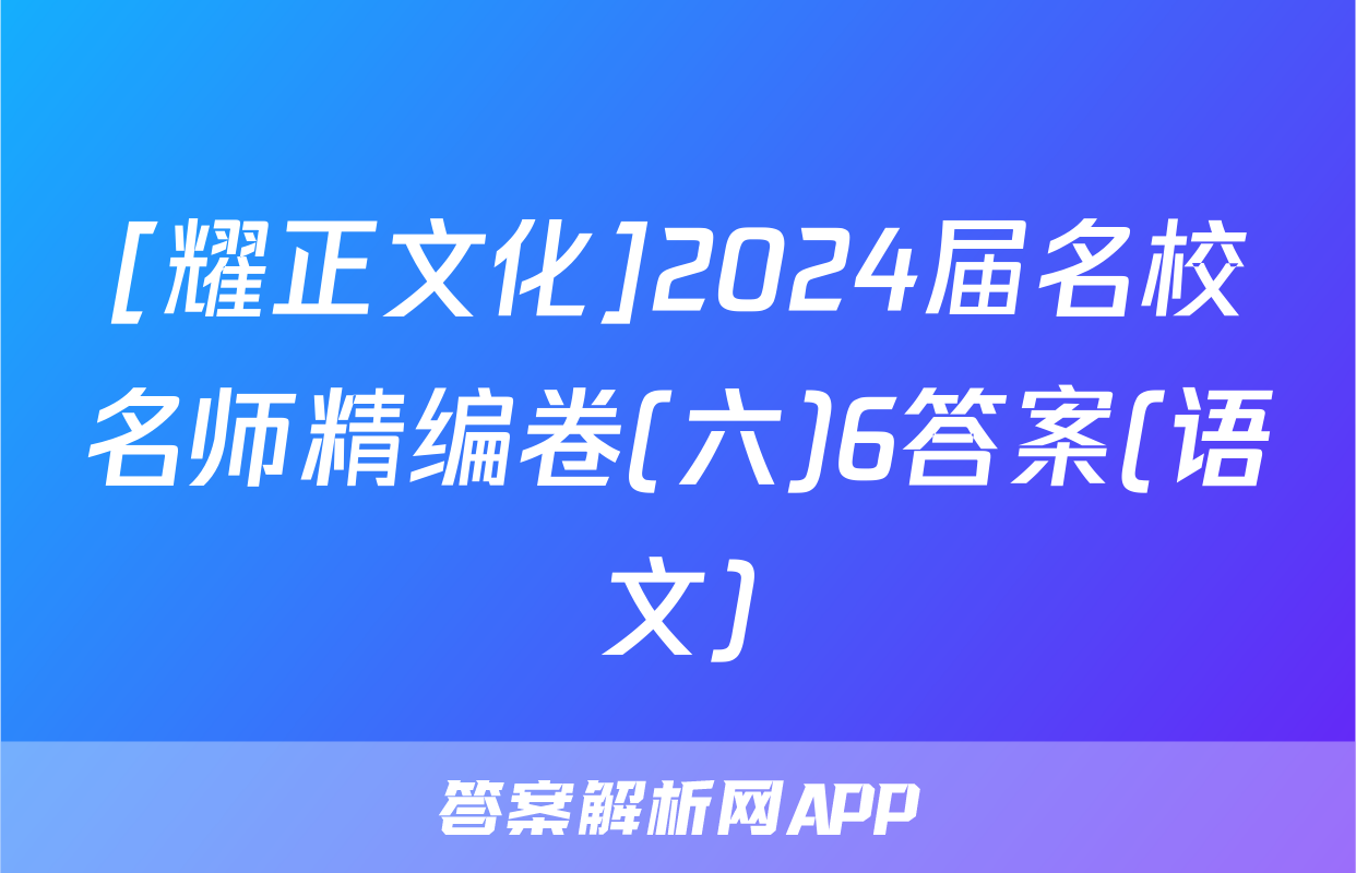 [耀正文化]2024届名校名师精编卷(六)6答案(语文)
