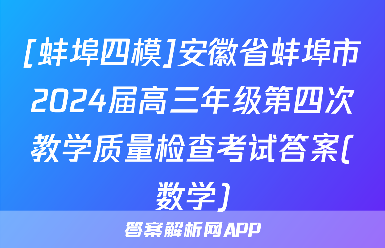 [蚌埠四模]安徽省蚌埠市2024届高三年级第四次教学质量检查考试答案(数学)