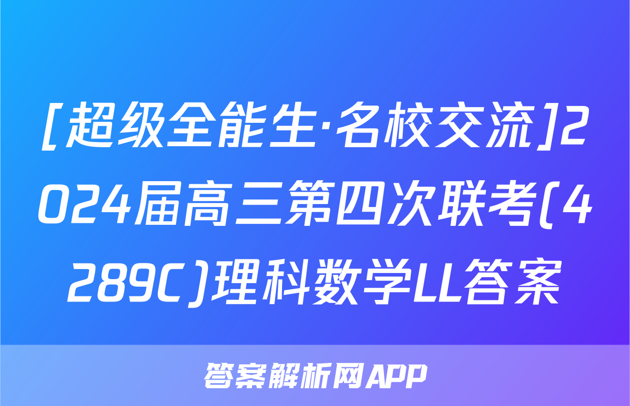 [超级全能生·名校交流]2024届高三第四次联考(4289C)理科数学LL答案