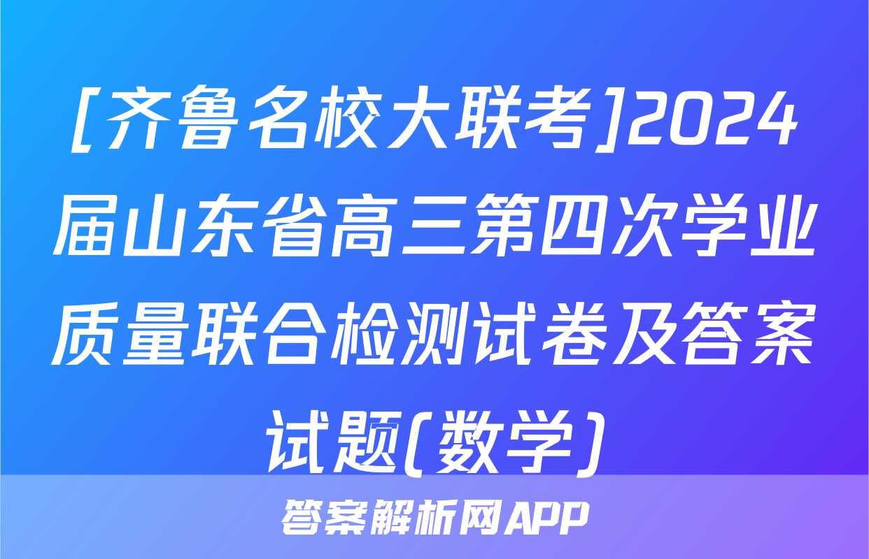 [齐鲁名校大联考]2024届山东省高三第四次学业质量联合检测试卷及答案试题(数学)