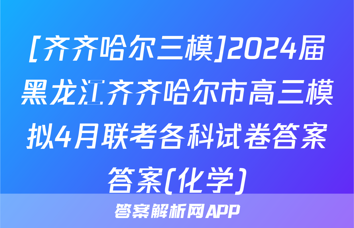 [齐齐哈尔三模]2024届黑龙江齐齐哈尔市高三模拟4月联考各科试卷答案答案(化学)