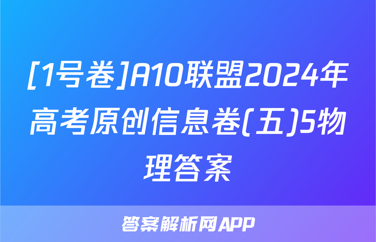[1号卷]A10联盟2024年高考原创信息卷(五)5物理答案