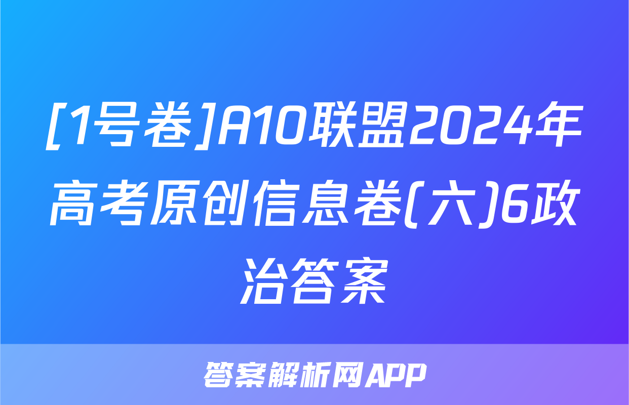 [1号卷]A10联盟2024年高考原创信息卷(六)6政治答案