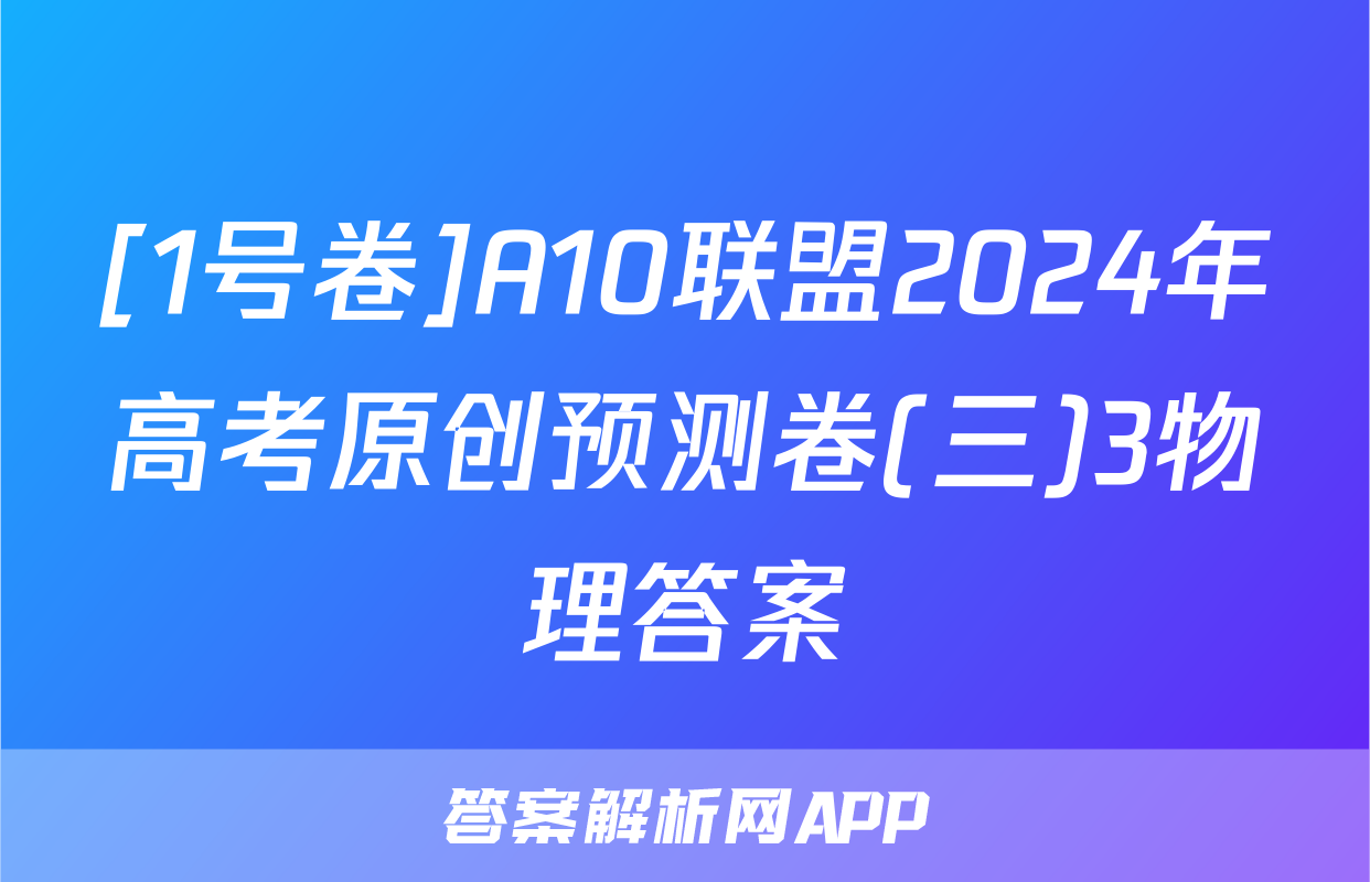 [1号卷]A10联盟2024年高考原创预测卷(三)3物理答案
