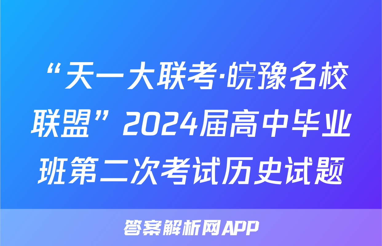 “天一大联考·皖豫名校联盟”2024届高中毕业班第二次考试历史试题