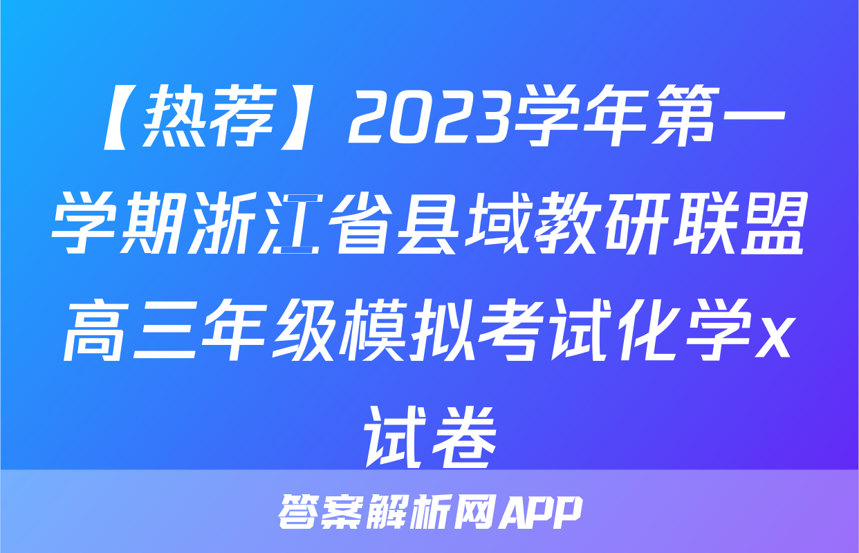 【热荐】2023学年第一学期浙江省县域教研联盟高三年级模拟考试化学x试卷